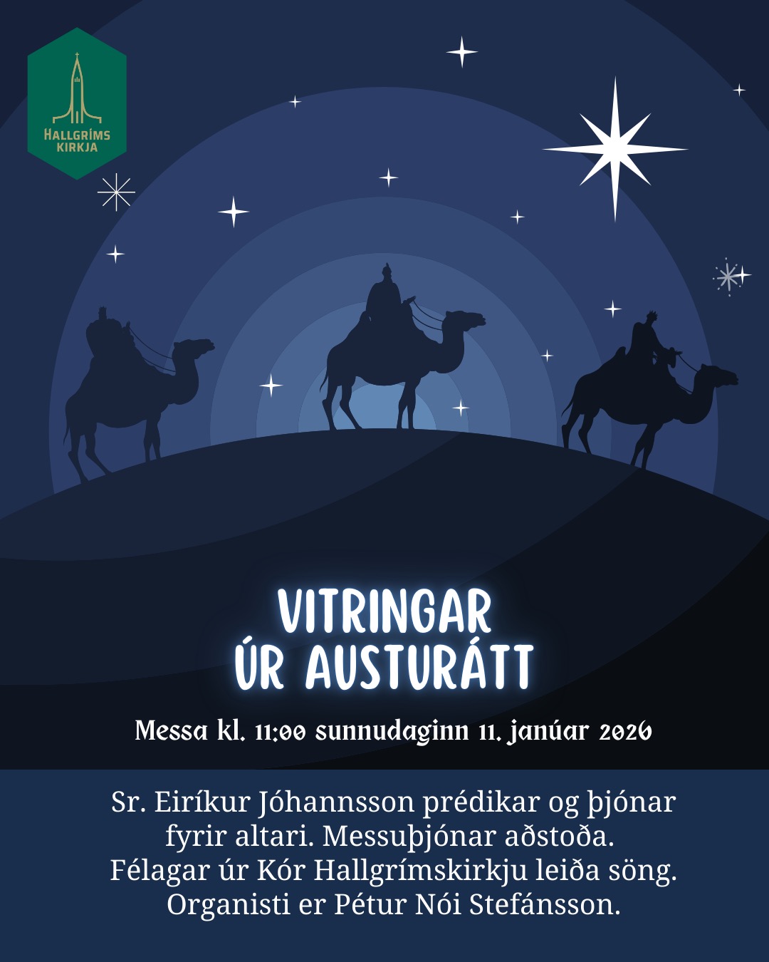 Sunnudagur 11. janúar kl. 11
Vitringar ír austurátt
Messa
Sr. Eiríkur Jóhannsson prédikar og þjónar fyrir altari
Messuþjónar aðstoða
Félagar úr Kór Hallgrímskirkju leiða söng
Organisti er Pétur Nói Stefánsson
Gerum heiminn miklu, miklu betri!
Sunnudagaskólinn er á sínum stað
Umsjón: Ragnheiður Bjarnadóttir og Rósa Hrönn Árnadóttir
HALLGRÍMSKIRKJA – ÞINN STAÐUR