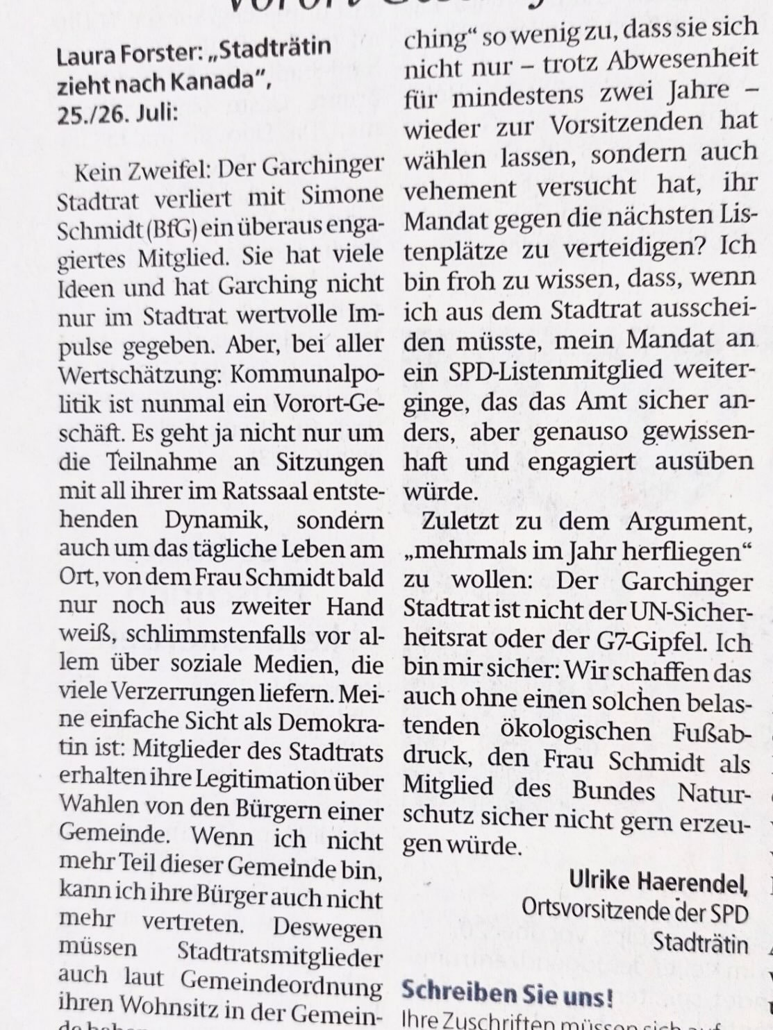 👉Zum Artikel „Stadträtin wandert nach Kanada aus und legt Mandat nieder“ in der Landkreis-Ausgabe vom 25.07.2026
✍️ Kein Zweifel: Der Garchinger Stadtrat verliert mit Simone Schmidt (BfG) ein überaus engagiertes Mitglied. Sie hat viele Ideen und hat Garching nicht nur im Stadtrat wertvolle Impulse gegeben. Aber, bei aller Wertschätzung: Kommunalpolitik ist nunmal ein Vorort-Geschäft. Es geht ja nicht nur um die Teilnahme an Sitzungen mit all ihrer im Ratssaal entstehenden Dynamik, sondern auch um das tägliche Leben am Ort, von dem Frau Schmidt bald nur noch aus zweiter Hand weiß, schlimmstenfalls vor allem über Social Media, die viele Verzerrungen liefern. Meine einfache Sicht als Demokratin ist: Mitglieder des Stadtrats erhalten ihre Legitimation über Wahlen von den Bürgern einer Gemeinde. Wenn ich nicht mehr Teil dieser Gemeinde bin, kann ich ihre Bürger auch nicht mehr vertreten. Deswegen müssen Stadtratsmitglieder auch laut Gemeindeordnung ihren Wohnsitz in der Gemeinde haben.
Was ich aus demokratischer Sicht auch merkwürdig finde: Traut Frau Schmidt eigentlich den anderen „Bürgern für Garching“ so wenig zu, dass sie sich nicht nur – trotz Abwesenheit für mindestens zwei Jahre – wieder zur Vorsitzenden hat wählen lassen, sondern auch vehement versucht hat, ihr Mandat gegen die nächsten Listenplätze zu verteidigen? Ich bin froh zu wissen, dass, wenn ich aus dem Stadtrat ausscheiden müsste, mein Mandat an ein SPD-Listenmitglied weiterginge, das das Amt sicher anders, aber genauso gewissenhaft und engagiert ausüben würde. Zuletzt zu dem Argument, „mehrmals im Jahr herfliegen“ zu wollen: Der Garchinger Stadtrat ist nicht der UN-Sicherheitsrat oder der G7-Gipfel. Ich bin mir sicher: Wir schaffen das auch ohne einen solchen belastenden ökologischen Fußabdruck, den Frau Schmidt als Mitglied des Bundes Naturschutz sicher nicht gern erzeugen würde.
Dr. Ulrike Haerendel, Vorsitzende der SPD und Mitglied des Stadtrats in Garching
@ulrike_haerendel #spd #garching #kommunalpolitik @merkur_lkmuc #veröffentlichung 28.07.2026